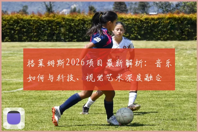 格莱姆斯2026项目最新解析:音乐如何与科技、视觉艺术深度融合