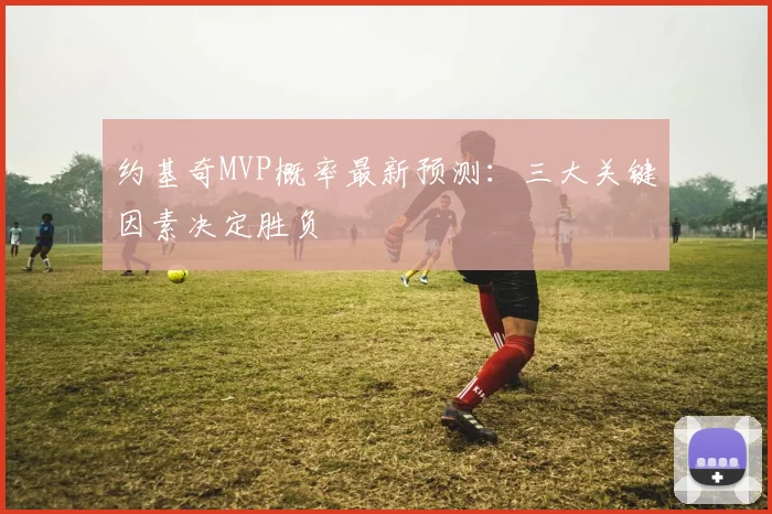 约基奇MVP概率最新预测：三大关键因素决定胜负
