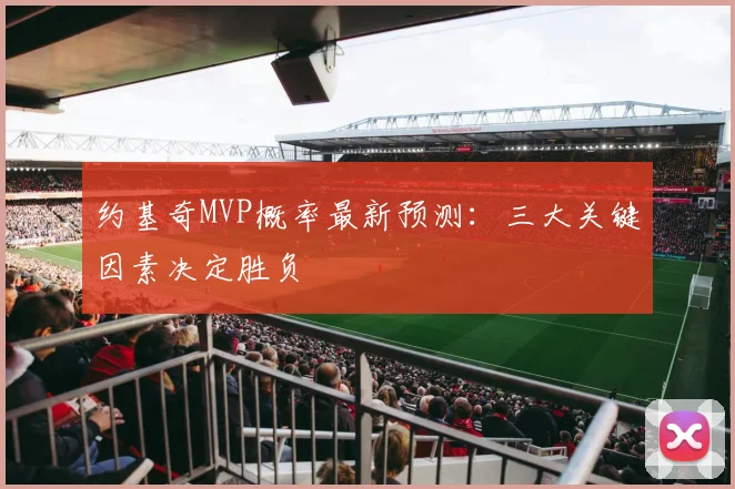 约基奇MVP概率最新预测：三大关键因素决定胜负