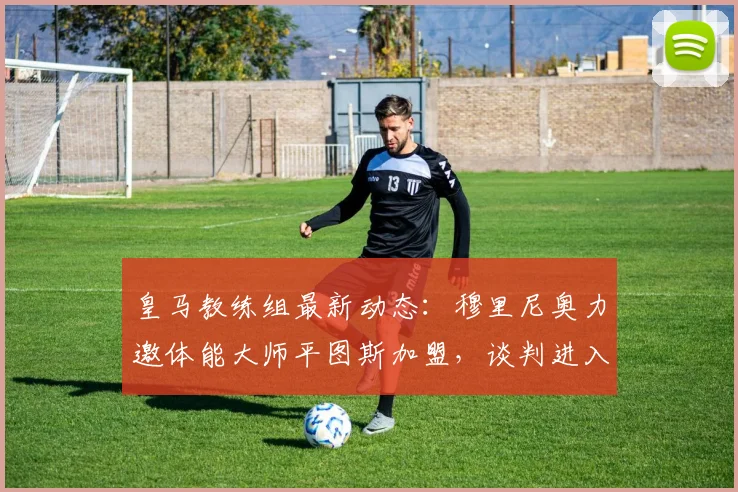 皇马教练组最新动态：穆里尼奥力邀体能大师平图斯加盟，谈判进入关键阶段