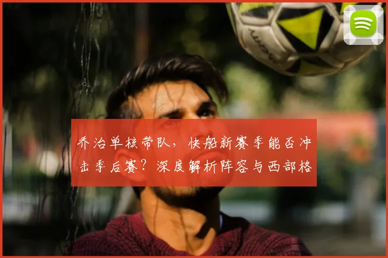 乔治单核带队，快船新赛季能否冲击季后赛？深度解析阵容与西部格局