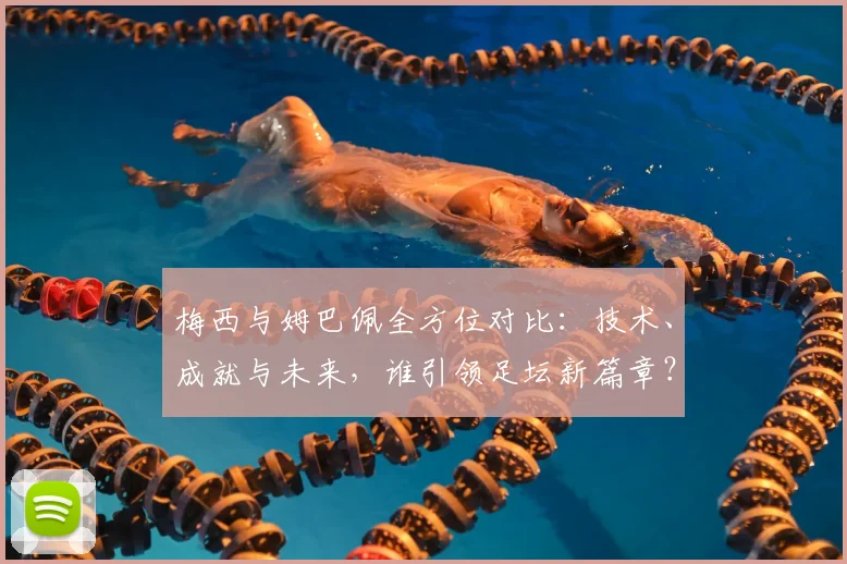 梅西与姆巴佩全方位对比:技术、成就与未来,谁引领足坛新篇章?