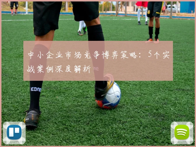 中小企业市场竞争博弈策略：5个实战案例深度解析