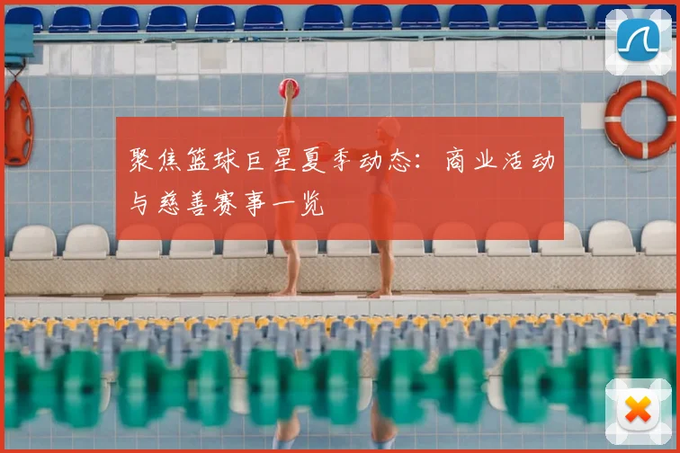 聚焦篮球巨星夏季动态：商业活动与慈善赛事一览