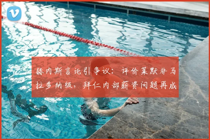 赫内斯言论引争议：评价莱默非马拉多纳级，拜仁内部薪资问题再成焦点